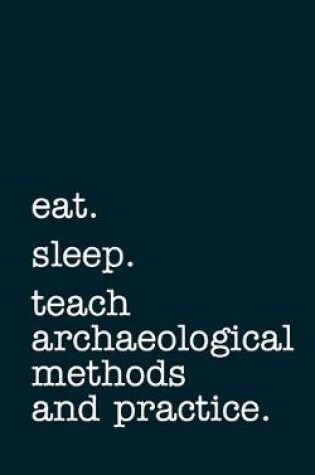 Cover of eat. sleep. teach archaeological methods and practice. - Lined Notebook