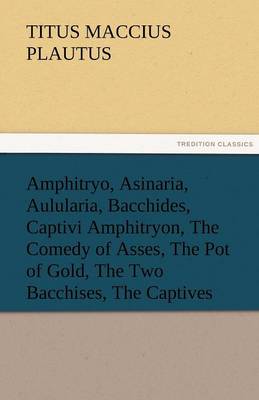 Book cover for Amphitryo, Asinaria, Aulularia, Bacchides, Captivi Amphitryon, the Comedy of Asses, the Pot of Gold, the Two Bacchises, the Captives