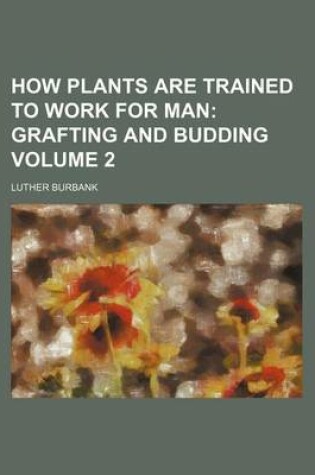 Cover of How Plants Are Trained to Work for Man; Grafting and Budding Volume 2