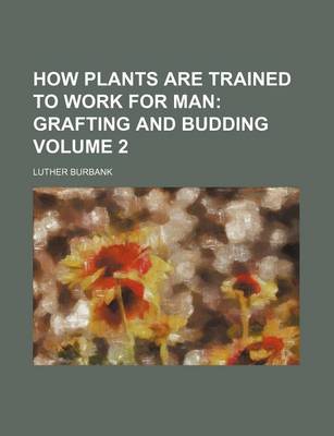 Book cover for How Plants Are Trained to Work for Man; Grafting and Budding Volume 2