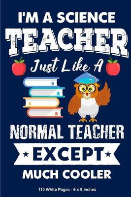 Book cover for I'm a Science Teacher Just Like a Normal Teacher Except Much Cooler 110 White Pages 6x9 inches