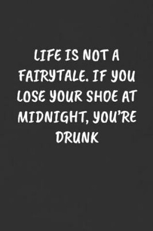 Cover of Life Is Not a Fairytale. If You Lose Your Shoe at Midnight, You're Drunk