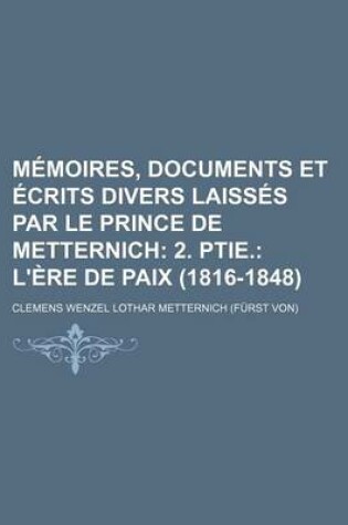 Cover of Memoires, Documents Et Ecrits Divers Laisses Par Le Prince de Metternich (3); 2. Ptie. L'Ere de Paix (1816-1848)