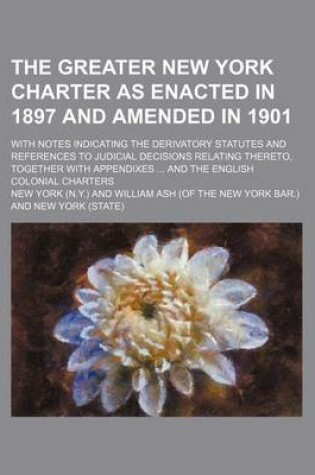 Cover of The Greater New York Charter as Enacted in 1897 and Amended in 1901; With Notes Indicating the Derivatory Statutes and References to Judicial Decisions Relating Thereto, Together with Appendixes and the English Colonial Charters