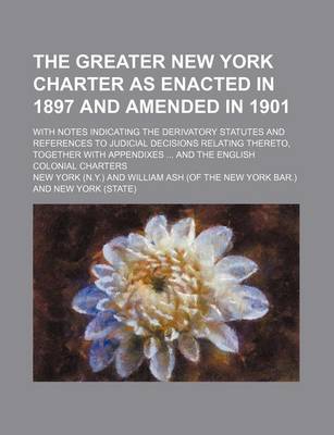 Book cover for The Greater New York Charter as Enacted in 1897 and Amended in 1901; With Notes Indicating the Derivatory Statutes and References to Judicial Decisions Relating Thereto, Together with Appendixes and the English Colonial Charters