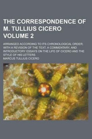 Cover of The Correspondence of M. Tullius Cicero; Arranged According to Its Chronological Order; With a Revision of the Text, a Commentary, and Introductory Essays on the Life of Cicero and the Style of His Letters Volume 2