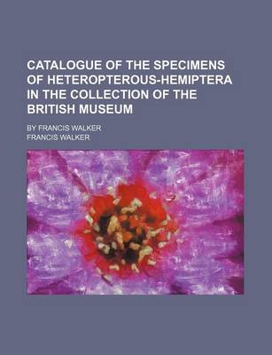 Book cover for Catalogue of the Specimens of Heteropterous-Hemiptera in the Collection of the British Museum; By Francis Walker