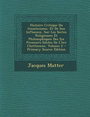 Book cover for Histoire Critique Du Gnosticisme, Et de Son Influence, Sur Les Sectes Religieuses Et Philosophiques Des Six Premiers Siecles de L'Ere Chretienne, Volu