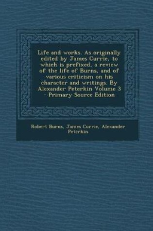 Cover of Life and Works. as Originally Edited by James Currie, to Which Is Prefixed, a Review of the Life of Burns, and of Various Criticism on His Character and Writings. by Alexander Peterkin Volume 3