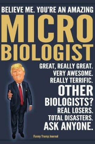 Cover of Funny Trump Journal - Believe Me. You're An Amazing Microbiologist Great, Really Great. Very Awesome. Really Terrific. Other Biologists? Total Disasters. Ask Anyone.