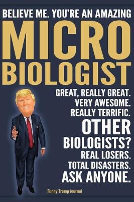 Book cover for Funny Trump Journal - Believe Me. You're An Amazing Microbiologist Great, Really Great. Very Awesome. Really Terrific. Other Biologists? Total Disasters. Ask Anyone.