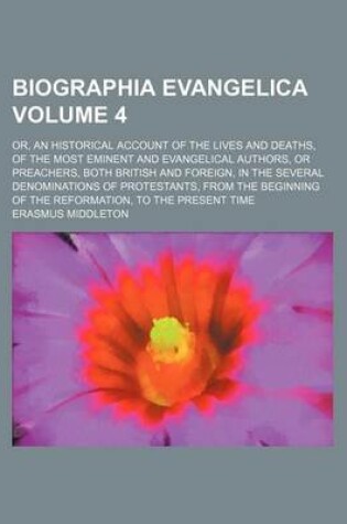 Cover of Biographia Evangelica Volume 4; Or, an Historical Account of the Lives and Deaths, of the Most Eminent and Evangelical Authors, or Preachers, Both British and Foreign, in the Several Denominations of Protestants, from the Beginning of the Reformation, to t