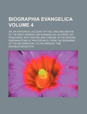 Book cover for Biographia Evangelica Volume 4; Or, an Historical Account of the Lives and Deaths, of the Most Eminent and Evangelical Authors, or Preachers, Both British and Foreign, in the Several Denominations of Protestants, from the Beginning of the Reformation, to t