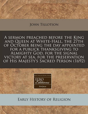 Book cover for A Sermon Preached Before the King and Queen at White-Hall, the 27th of October Being the Day Appointed for a Publick Thanksgiving to Almighty God, for the Signal Victory at Sea, for the Preservation of His Majesty's Sacred Person (1692)