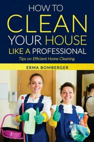 Cover of How to Clean Your House Like a Professional, Tips on Efficient Home Cleaning