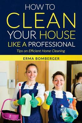 Book cover for How to Clean Your House Like a Professional, Tips on Efficient Home Cleaning