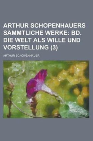 Cover of Arthur Schopenhauers Sammtliche Werke; Bd. Die Welt ALS Wille Und Vorstellung (3 )