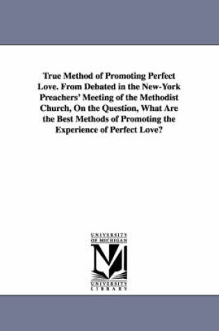 Cover of True Method of Promoting Perfect Love. From Debated in the New-York Preachers' Meeting of the Methodist Church, On the Question, What Are the Best Methods of Promoting the Experience of Perfect Love?