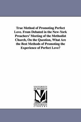 Book cover for True Method of Promoting Perfect Love. From Debated in the New-York Preachers' Meeting of the Methodist Church, On the Question, What Are the Best Methods of Promoting the Experience of Perfect Love?