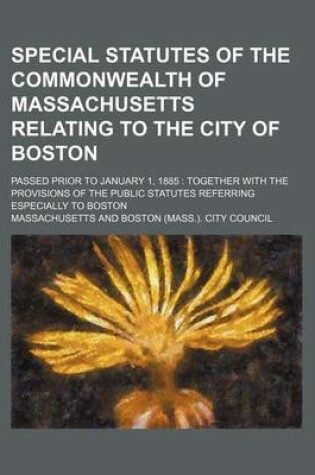 Cover of Special Statutes of the Commonwealth of Massachusetts Relating to the City of Boston; Passed Prior to January 1, 1885 Together with the Provisions of the Public Statutes Referring Especially to Boston