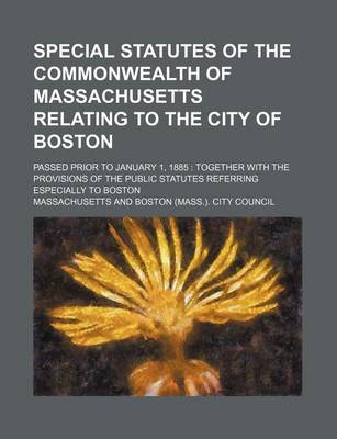 Book cover for Special Statutes of the Commonwealth of Massachusetts Relating to the City of Boston; Passed Prior to January 1, 1885 Together with the Provisions of the Public Statutes Referring Especially to Boston