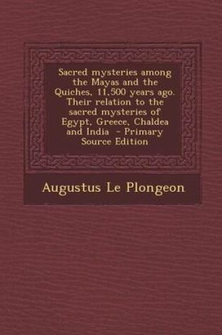 Cover of Sacred Mysteries Among the Mayas and the Quiches, 11,500 Years Ago. Their Relation to the Sacred Mysteries of Egypt, Greece, Chaldea and India - Primary Source Edition