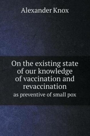 Cover of On the existing state of our knowledge of vaccination and revaccination as preventive of small pox