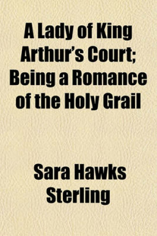 Cover of A Lady of King Arthur's Court; Being a Romance of the Holy Grail