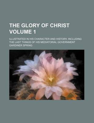 Book cover for The Glory of Christ Volume 1; Illustrated in His Character and History, Including the Last Things of His Mediatorial Government