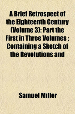 Cover of A Brief Retrospect of the Eighteenth Century (Volume 3); Part the First in Three Volumes Containing a Sketch of the Revolutions and Improvements in Science, Arts, and Literature During That Period