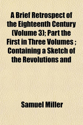 Book cover for A Brief Retrospect of the Eighteenth Century (Volume 3); Part the First in Three Volumes Containing a Sketch of the Revolutions and Improvements in Science, Arts, and Literature During That Period