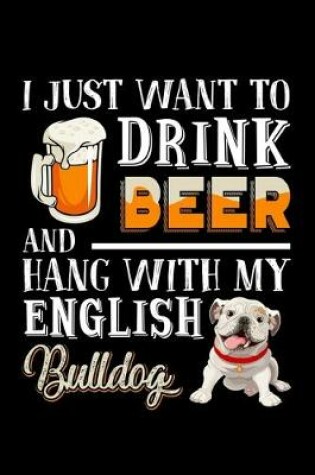 Cover of I Just Want To Drink Beer And Hang With My English Bulldog