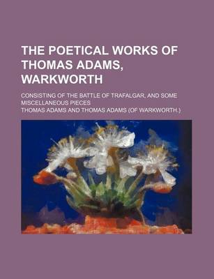Book cover for The Poetical Works of Thomas Adams, Warkworth; Consisting of the Battle of Trafalgar, and Some Miscellaneous Pieces