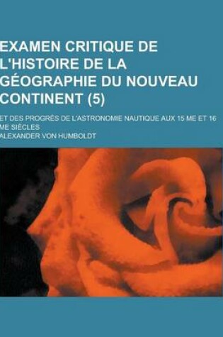 Cover of Examen Critique de L'Histoire de la Geographie Du Nouveau Continent; Et Des Progres de L'Astronomie Nautique Aux 15 Me Et 16 Me Siecles (5)