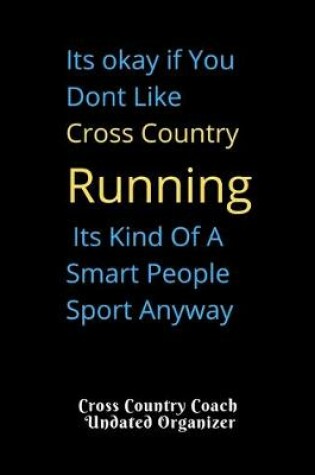 Cover of Cross Country Coach Undated Organizer Its okay if You Dont Like Cross Country Running Its Kind Of A Smart People