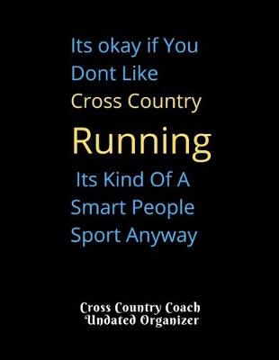 Book cover for Cross Country Coach Undated Organizer Its okay if You Dont Like Cross Country Running Its Kind Of A Smart People