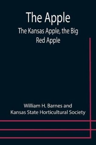 Cover of The Apple; The Kansas Apple, the Big Red Apple; the Luscious, Red-Cheeked First Love of the Farmer's Boy; the Healthful, Hearty Heart of the Darling Dumpling. What It Is; How to Grow It; Its Commercial and Economic Importance; How to Utilize It.