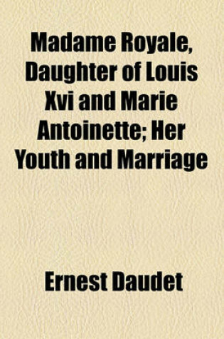 Cover of Madame Royale, Daughter of Louis XVI and Marie Antoinette; Her Youth and Marriage