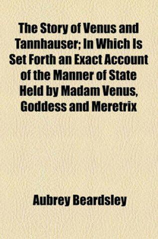 Cover of The Story of Venus and Tannhauser; In Which Is Set Forth an Exact Account of the Manner of State Held by Madam Venus, Goddess and Meretrix