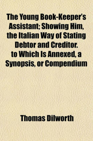 Cover of The Young Book-Keeper's Assistant; Showing Him, the Italian Way of Stating Debtor and Creditor. to Which Is Annexed, a Synopsis, or Compendium