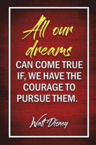 Cover of All Our Dreams Can Come True If, We Have The Courage To Pursue Them. - Walt Disney