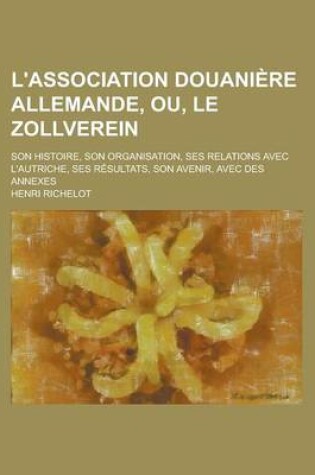 Cover of L'Association Douaniere Allemande, Ou, Le Zollverein; Son Histoire, Son Organisation, Ses Relations Avec L'Autriche, Ses Resultats, Son Avenir, Avec D