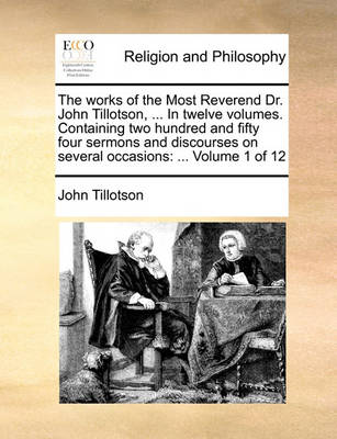 Book cover for The Works of the Most Reverend Dr. John Tillotson, ... in Twelve Volumes. Containing Two Hundred and Fifty Four Sermons and Discourses on Several Occasions