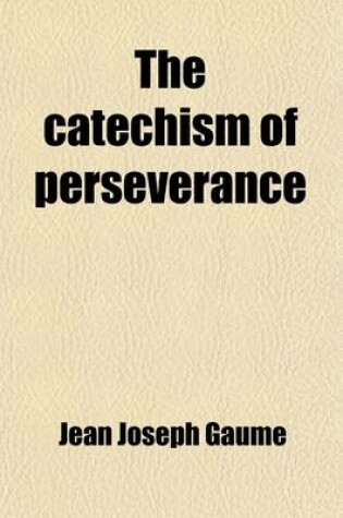 Cover of The Catechism of Perseverance; Or, an Exposition of Religion from the Beginning of the World Down to Our Own Days, Tr. from the 10th Fr