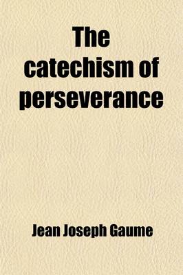 Book cover for The Catechism of Perseverance; Or, an Exposition of Religion from the Beginning of the World Down to Our Own Days, Tr. from the 10th Fr