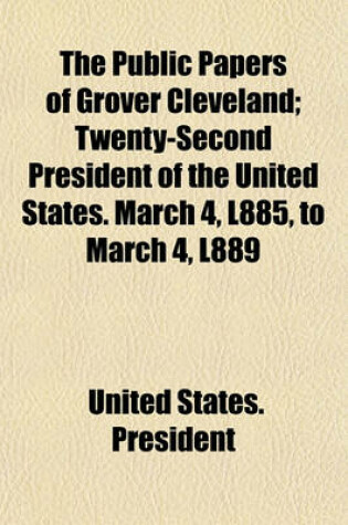 Cover of The Public Papers of Grover Cleveland; Twenty-Second President of the United States. March 4, L885, to March 4, L889