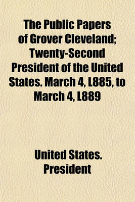 Book cover for The Public Papers of Grover Cleveland; Twenty-Second President of the United States. March 4, L885, to March 4, L889