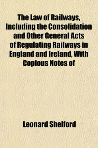 Cover of The Law of Railways, Including the Consolidation and Other General Acts of Regulating Railways in England and Ireland, with Copious Notes of