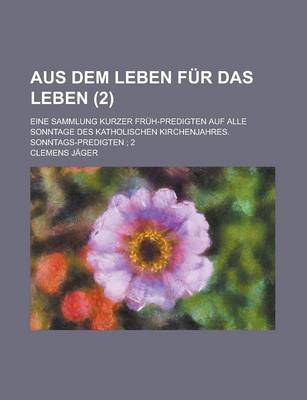 Book cover for Aus Dem Leben Fur Das Leben; Eine Sammlung Kurzer Fruh-Predigten Auf Alle Sonntage Des Katholischen Kirchenjahres. Sonntags-Predigten; 2 (2)