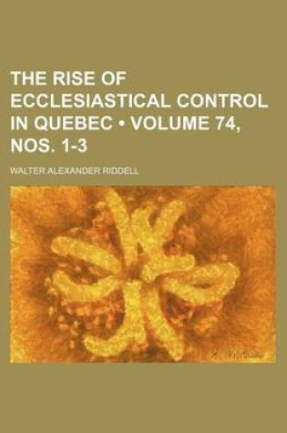 Cover of The Rise of Ecclesiastical Control in Quebec (Volume 74, Nos. 1-3)